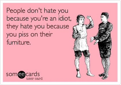 People don't hate you
because you're an idiot,
they hate you because
you piss on their 
furniture.
