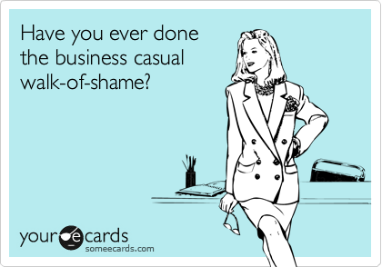 Have you ever done
the business casual
walk-of-shame?