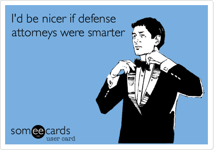 I'd be nicer if defense
attorneys were smarter