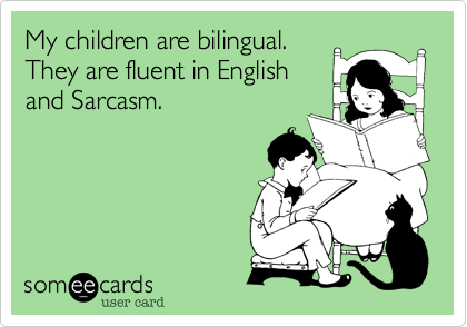 My children are bilingual.
They are fluent in English
and Sarcasm.