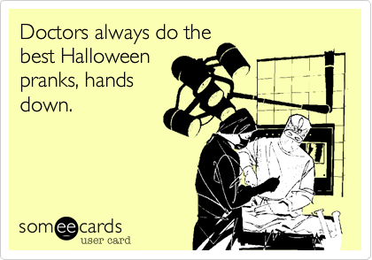 Doctors always do the
best Halloween
pranks, hands
down.