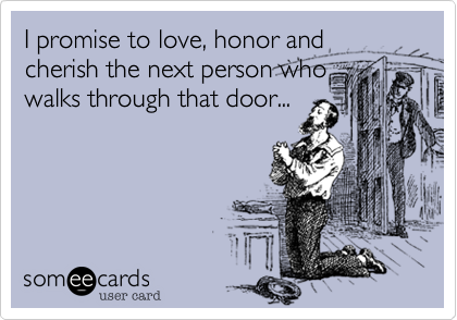 I promise to love, honor and
cherish the next person who
walks through that door...