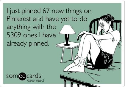 I just pinned 67 new things on
Pinterest and have yet to do
anything with the
5309 ones I have
already pinned.