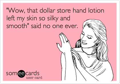 "Wow, that dollar store hand lotion left my skin so silky and
smooth" said no one ever.