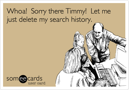 Whoa!  Sorry there Timmy!  Let me just delete my search history.