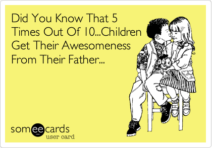 Did You Know That 5
Times Out Of 10...Children
Get Their Awesomeness
From Their Father...

