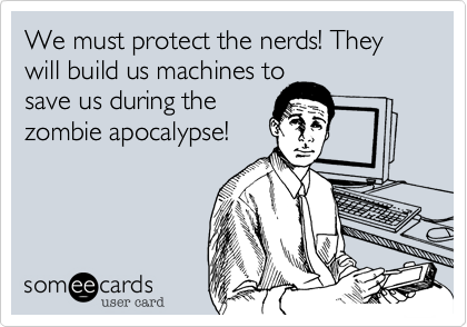 We must protect the nerds! They will build us machines to
save us during the
zombie apocalypse!