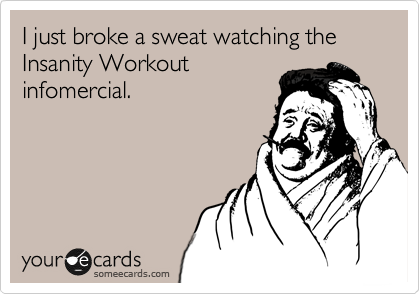 I just broke a sweat watching the Insanity Workout 
infomercial.