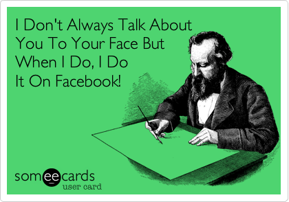 I Don't Always Talk About
You To Your Face But
When I Do, I Do
It On Facebook!

