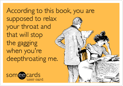 According to this book, you are supposed to relax
your throat and
that will stop
the gagging
when you're
deepthroating me.