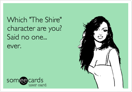 
Which "The Shire"
character are you?
Said no one...
ever.