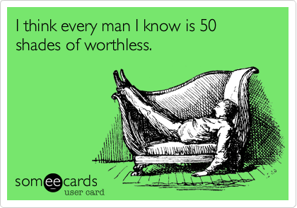 I think every man I know is 50 shades of worthless.