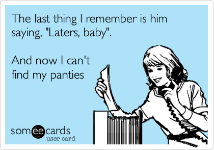 The last thing I remember is him saying, "Laters, baby".

And now I can't
find my panties