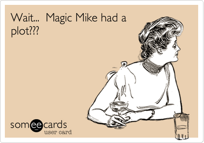 Wait...  Magic Mike had a
plot???