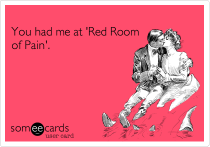 
You had me at 'Red Room
of Pain'.