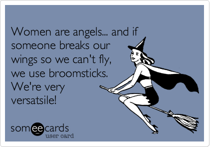 
Women are angels... and if someone breaks our
wings so we can't fly,
we use broomsticks.
We're very
versatsile!