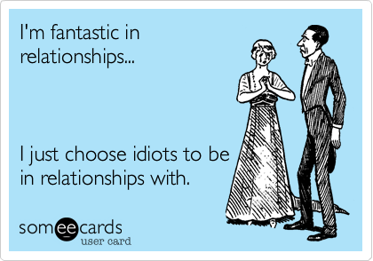 I'm fantastic in
relationships...



I just choose idiots to be
in relationships with.