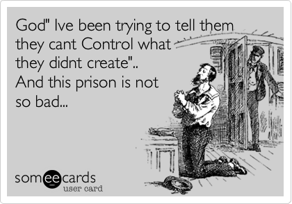 God" Ive been trying to tell them
they cant Control what 
they didnt create"..
And this prison is not
so bad...

