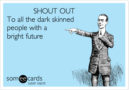              SHOUT OUT   
To all the dark skinned
people with a 
bright future