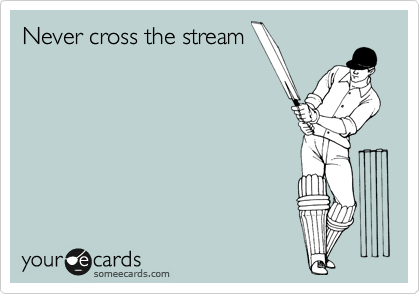 Never cross the stream
