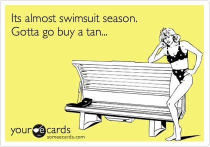 Its almost swimsuit season.       Gotta go buy a tan... 