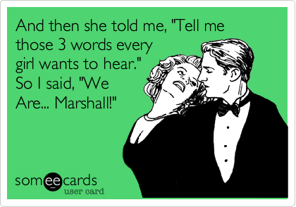 And then she told me, "Tell me those 3 words every
girl wants to hear."
So I said, "We
Are... Marshall!" 
