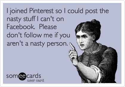 I joined Pinterest so I could post the nasty stuff I can't on
Facebook.  Please
don't follow me if you
aren't a nasty person. 