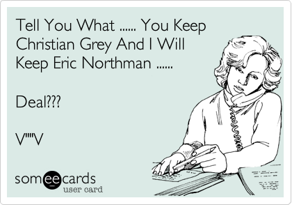 Tell You What ...... You Keep
Christian Grey And I Will
Keep Eric Northman ......

Deal???

V""V