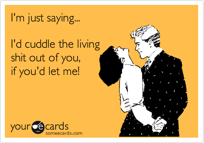 I'm just saying...

I'd cuddle the living 
shit out of you, 
if you'd let me!