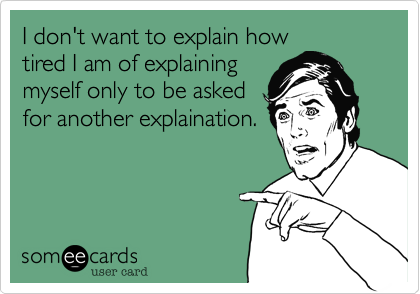I don't want to explain how
tired I am of explaining
myself only to be asked
for another explaination.