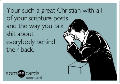 Your such a great Christian with all of your scripture posts
and the way you talk
shit about
everybody behind
their back. 