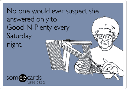 No one would ever suspect she answered only to        
Good-N-Plenty every 
Saturday
night.