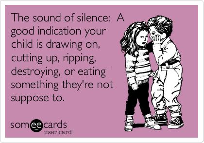 The sound of silence:  A
good indication your
child is drawing on,
cutting up, ripping,
destroying, or eating
something they're not
suppose to.