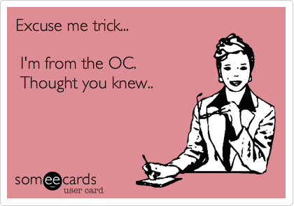 Excuse me trick... 

 I'm from the OC.
 Thought you knew..