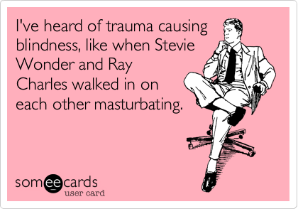 I've heard of trauma causing
blindness, like when Stevie
Wonder and Ray
Charles walked in on
each other masturbating.