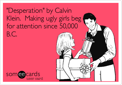 "Desperation" by Calvin
Klein.  Making ugly girls beg
for attention since 50,000
B.C.