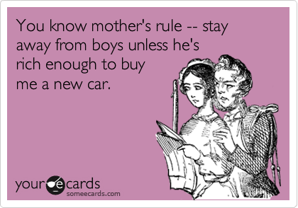 You know mother's rule -- stay away from boys unless he's 
rich enough to buy
me a new car.