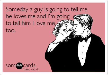 Someday a guy is going to tell me he loves me and I'm going 
to tell him I love me
too.