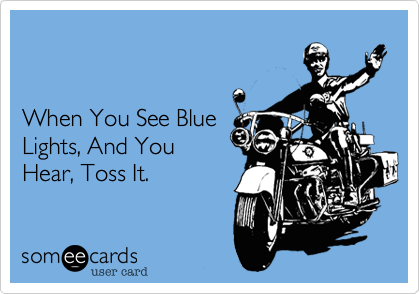 


When You See Blue 
Lights, And You 
Hear, Toss It.  
