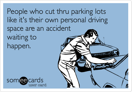 People who cut thru parking lots like it's their own personal driving space are an accident
waiting to
happen.  