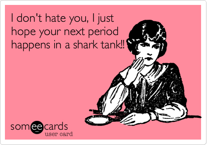 I don't hate you, I just
hope your next period
happens in a shark tank!!
