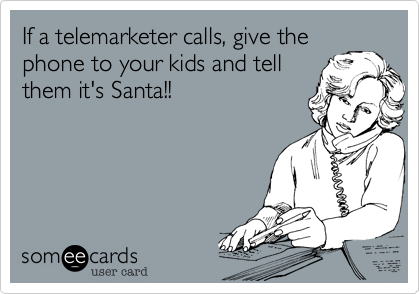 If a telemarketer calls, give the
phone to your kids and tell
them it's Santa!!