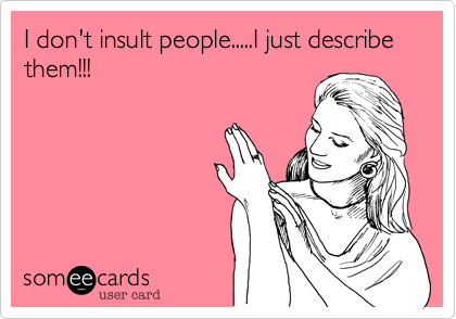 I don't insult people.....I just describe them!!!