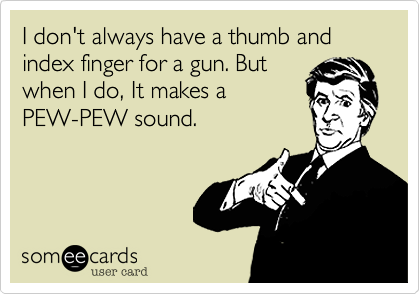I don't always have a thumb and index finger for a gun. But
when I do, It makes a
PEW-PEW sound.