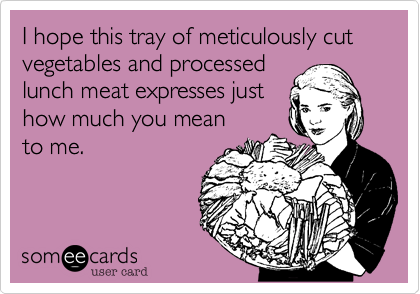 I hope this tray of meticulously cut vegetables and processed
lunch meat expresses just 
how much you mean 
to me.