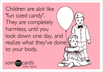 Children are alot like
"fun sized candy".
They are completely
harmless, until you
look down one day, and
realize what they've done
to your body. 