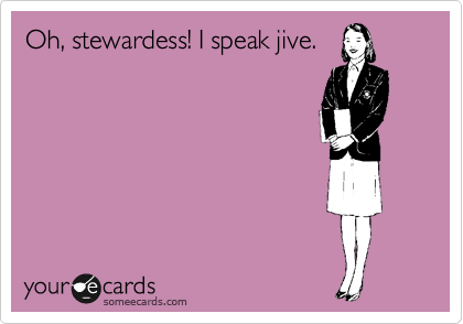 Oh, stewardess! I speak jive.
