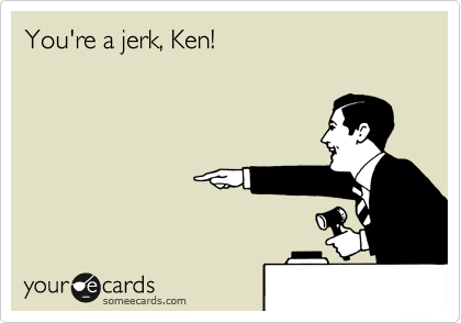 You're a jerk, Ken!