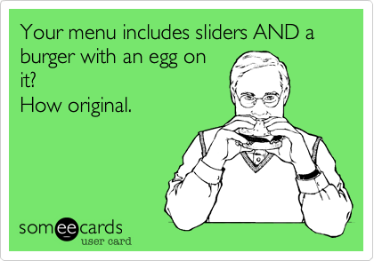 Your menu includes sliders AND a burger with an egg on
it? 
How original.