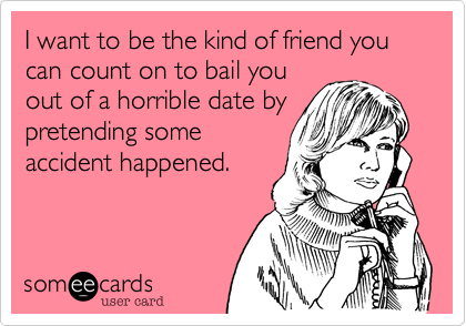I want to be the kind of friend you can count on to bail you
out of a horrible date by
pretending some
accident happened.